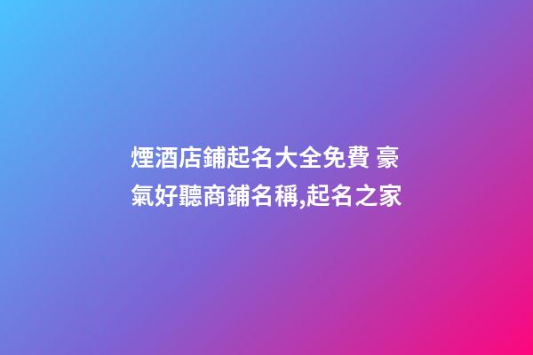 煙酒店鋪起名大全免費 豪氣好聽商鋪名稱,起名之家-第1張-店鋪起名-玄機派